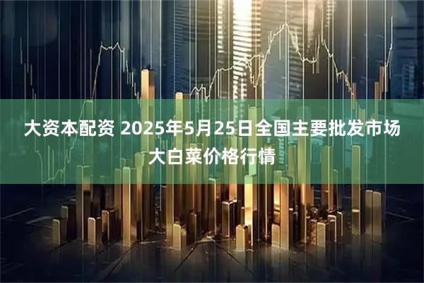 大资本配资 2025年5月25日全国主要批发市场大白菜价格行情