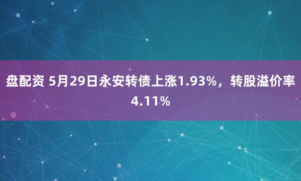盘配资 5月29日永安转债上涨1.93%，转股溢价率4.11%