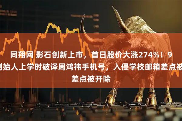 同翔网 影石创新上市，首日股价大涨274%！90后创始人上学时破译周鸿祎手机号，入侵学校邮箱差点被开除
