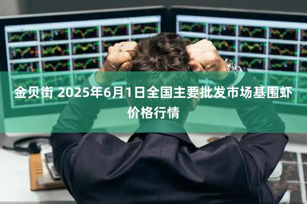 金贝街 2025年6月1日全国主要批发市场基围虾价格行情