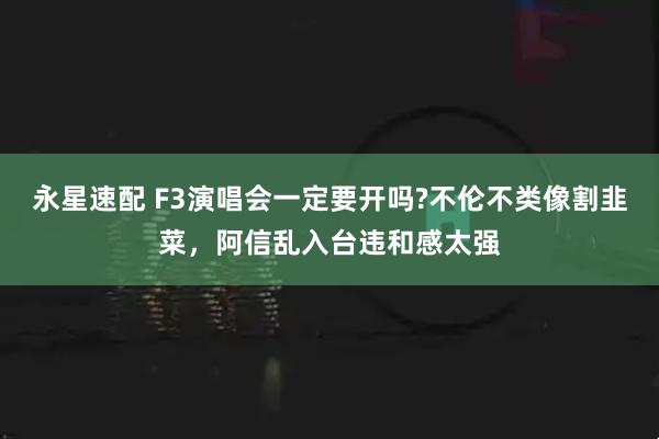 永星速配 F3演唱会一定要开吗?不伦不类像割韭菜，阿信乱入台违和感太强