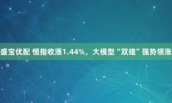 盛宝优配 恒指收涨1.44%，大模型“双雄”强势领涨