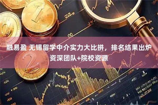 融易盈 无锡留学中介实力大比拼，排名结果出炉资深团队+院校资源