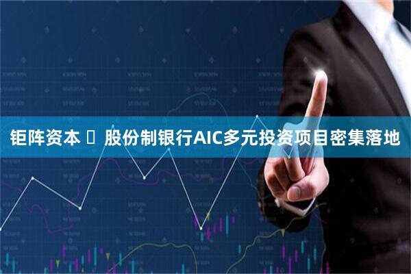 钜阵资本 ​股份制银行AIC多元投资项目密集落地
