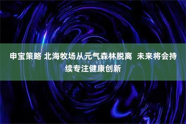 申宝策略 北海牧场从元气森林脱离  未来将会持续专注健康创新