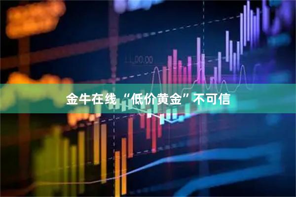金牛在线 “低价黄金”不可信