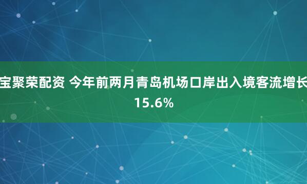 宝聚荣配资 今年前两月青岛机场口岸出入境客流增长15.6%