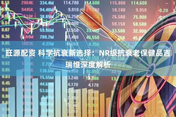 旺源配资 科学抗衰新选择：NR级抗衰老保健品吉瑞维深度解析
