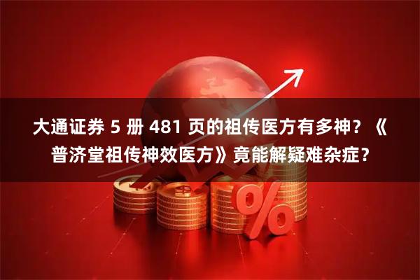 大通证券 5 册 481 页的祖传医方有多神？《普济堂祖传神效医方》竟能解疑难杂症？