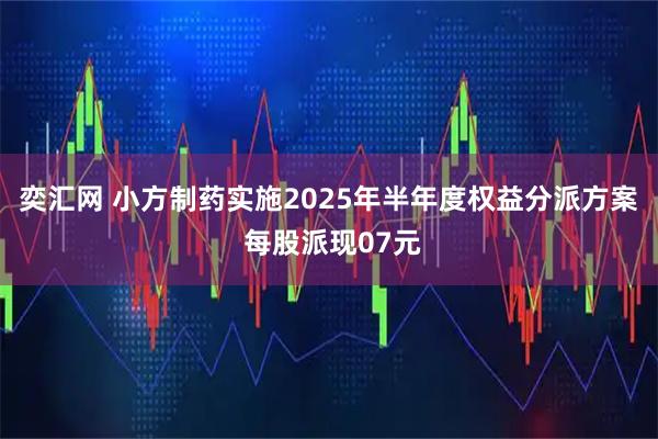 奕汇网 小方制药实施2025年半年度权益分派方案 每股派现07元