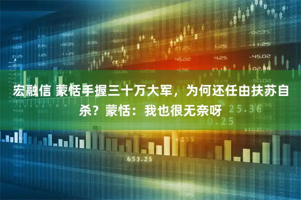 宏融信 蒙恬手握三十万大军，为何还任由扶苏自杀？蒙恬：我也很无奈呀