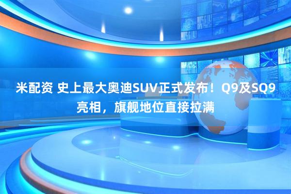 米配资 史上最大奥迪SUV正式发布！Q9及SQ9亮相，旗舰地位直接拉满